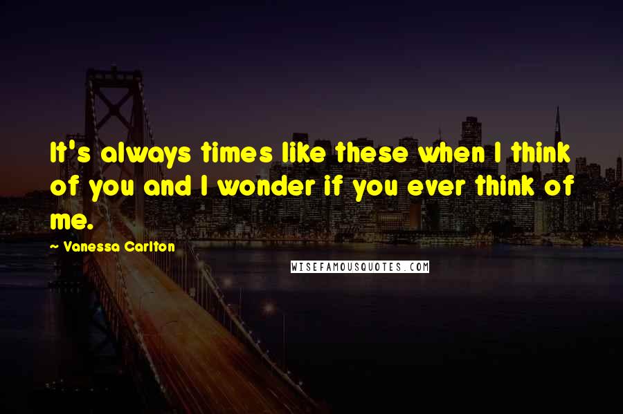 Vanessa Carlton Quotes: It's always times like these when I think of you and I wonder if you ever think of me.