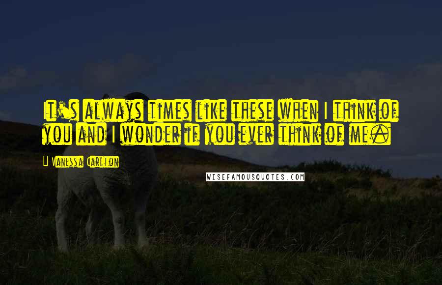 Vanessa Carlton Quotes: It's always times like these when I think of you and I wonder if you ever think of me.