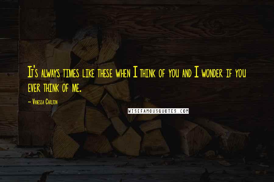 Vanessa Carlton Quotes: It's always times like these when I think of you and I wonder if you ever think of me.