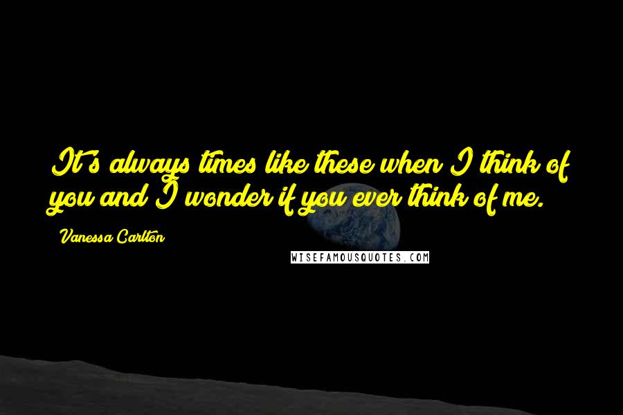 Vanessa Carlton Quotes: It's always times like these when I think of you and I wonder if you ever think of me.