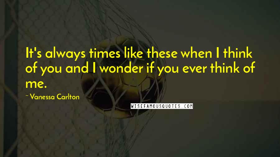 Vanessa Carlton Quotes: It's always times like these when I think of you and I wonder if you ever think of me.