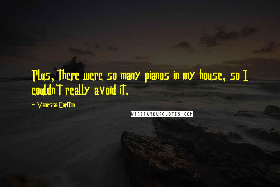 Vanessa Carlton Quotes: Plus, there were so many pianos in my house, so I couldn't really avoid it.