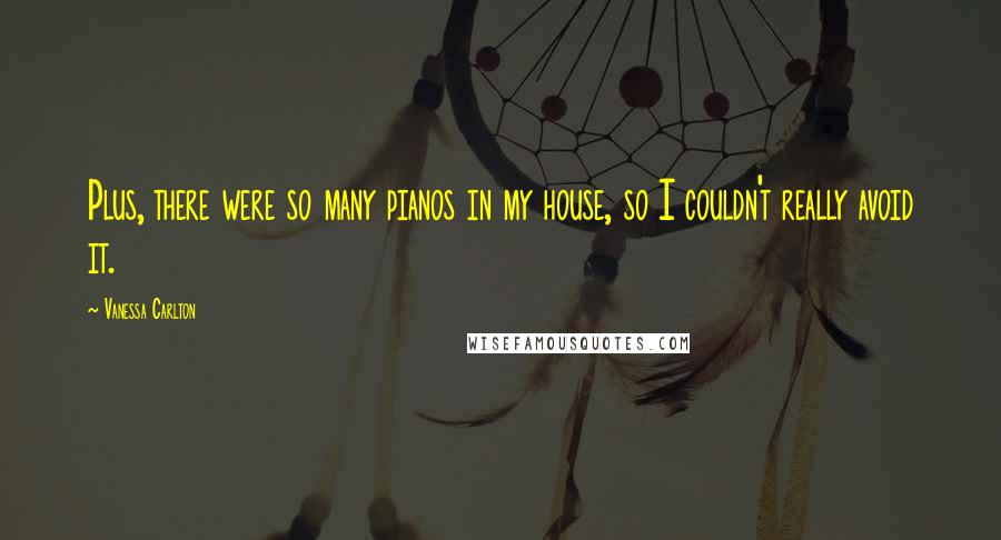 Vanessa Carlton Quotes: Plus, there were so many pianos in my house, so I couldn't really avoid it.