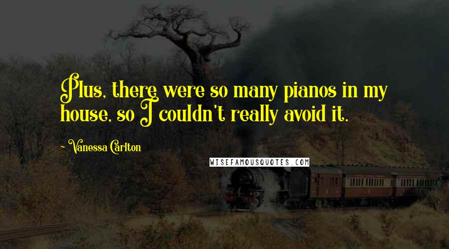 Vanessa Carlton Quotes: Plus, there were so many pianos in my house, so I couldn't really avoid it.