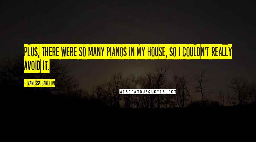 Vanessa Carlton Quotes: Plus, there were so many pianos in my house, so I couldn't really avoid it.