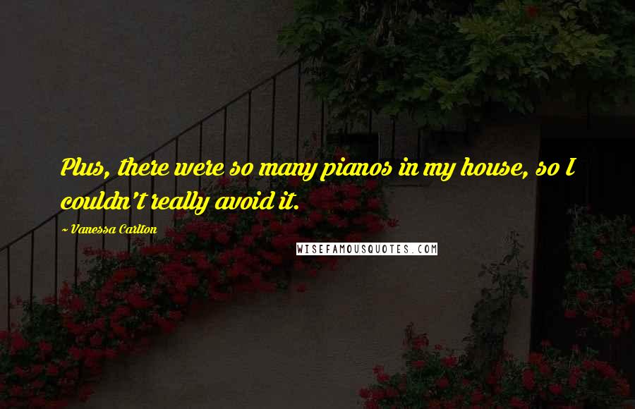 Vanessa Carlton Quotes: Plus, there were so many pianos in my house, so I couldn't really avoid it.