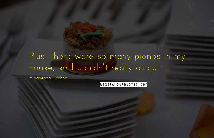 Vanessa Carlton Quotes: Plus, there were so many pianos in my house, so I couldn't really avoid it.