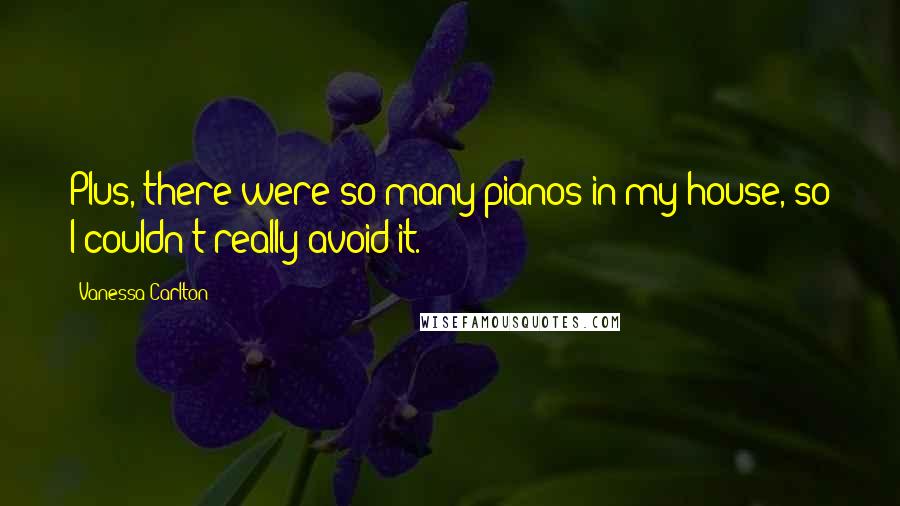 Vanessa Carlton Quotes: Plus, there were so many pianos in my house, so I couldn't really avoid it.