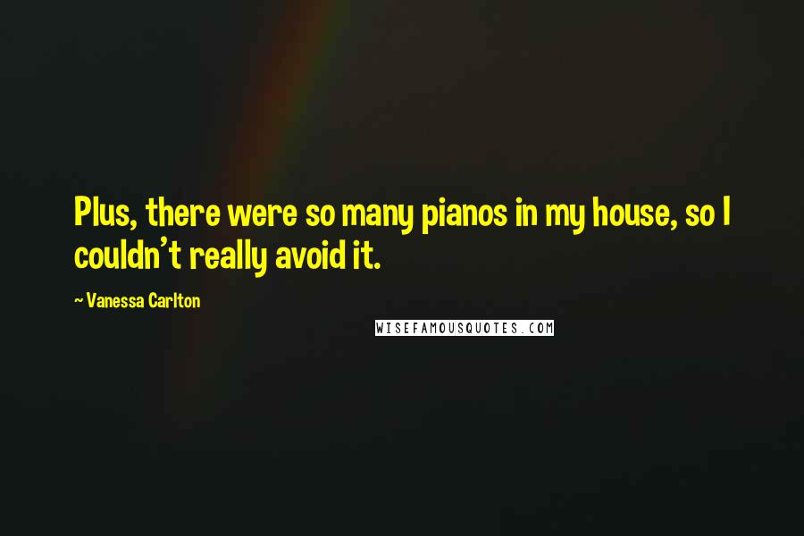 Vanessa Carlton Quotes: Plus, there were so many pianos in my house, so I couldn't really avoid it.