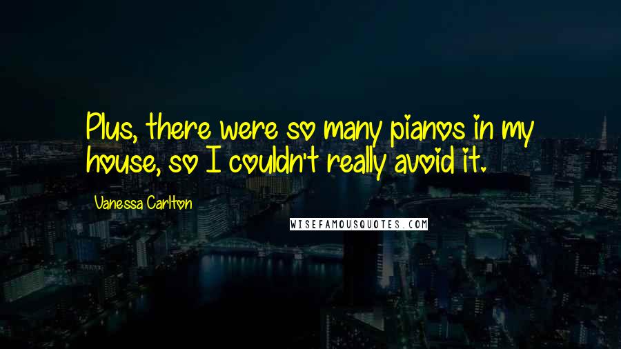 Vanessa Carlton Quotes: Plus, there were so many pianos in my house, so I couldn't really avoid it.