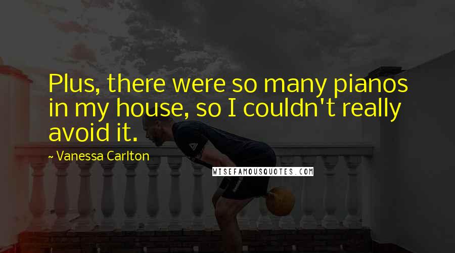 Vanessa Carlton Quotes: Plus, there were so many pianos in my house, so I couldn't really avoid it.