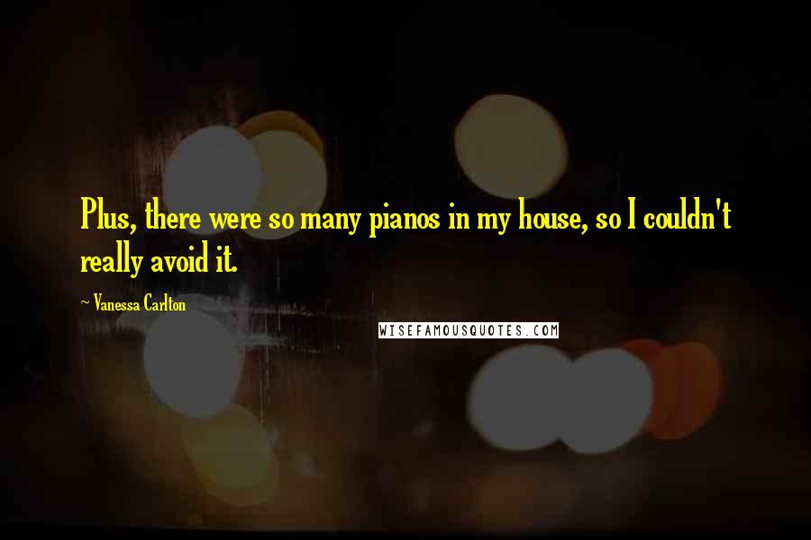 Vanessa Carlton Quotes: Plus, there were so many pianos in my house, so I couldn't really avoid it.