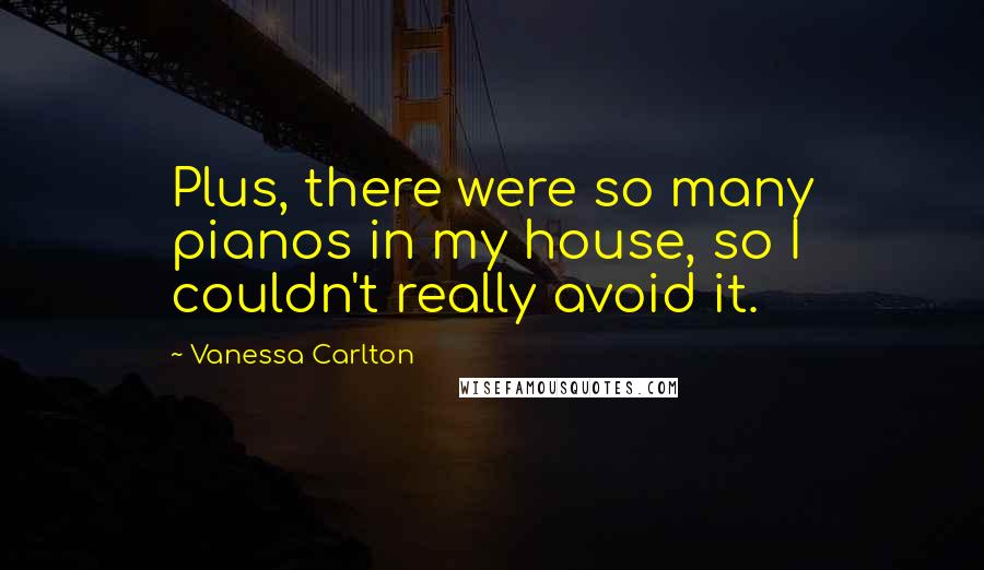 Vanessa Carlton Quotes: Plus, there were so many pianos in my house, so I couldn't really avoid it.