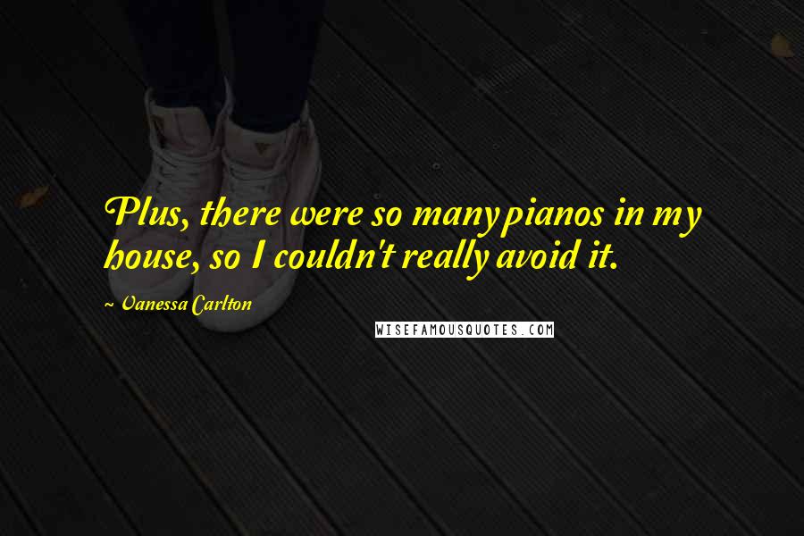 Vanessa Carlton Quotes: Plus, there were so many pianos in my house, so I couldn't really avoid it.