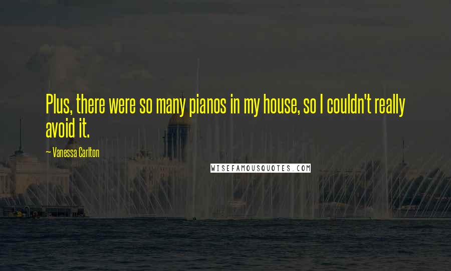 Vanessa Carlton Quotes: Plus, there were so many pianos in my house, so I couldn't really avoid it.