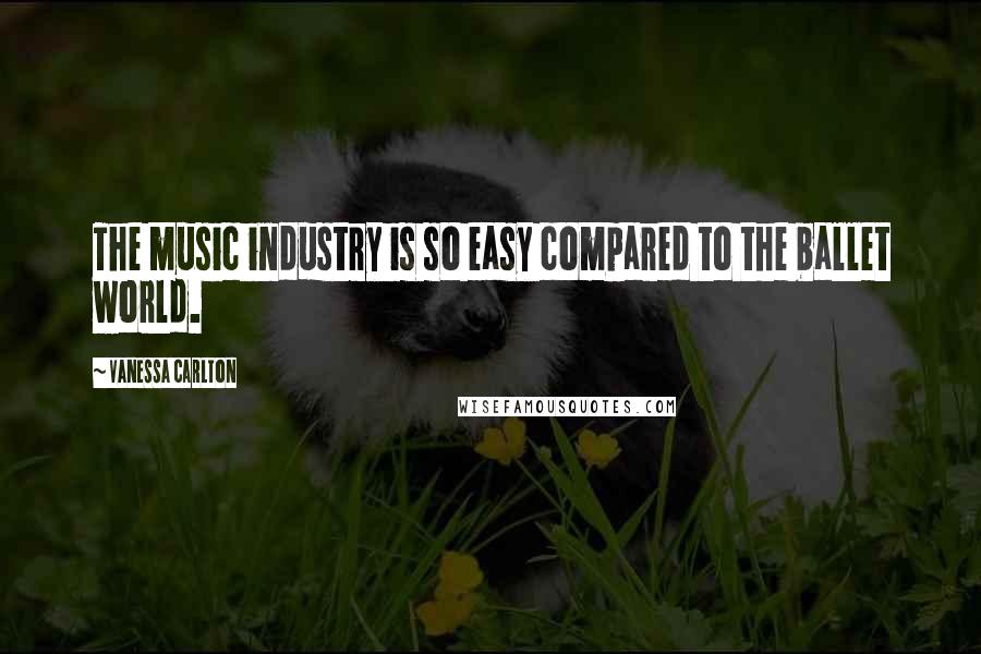 Vanessa Carlton Quotes: The music industry is so easy compared to the ballet world.