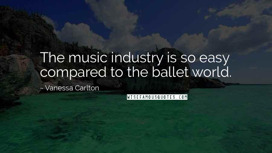 Vanessa Carlton Quotes: The music industry is so easy compared to the ballet world.