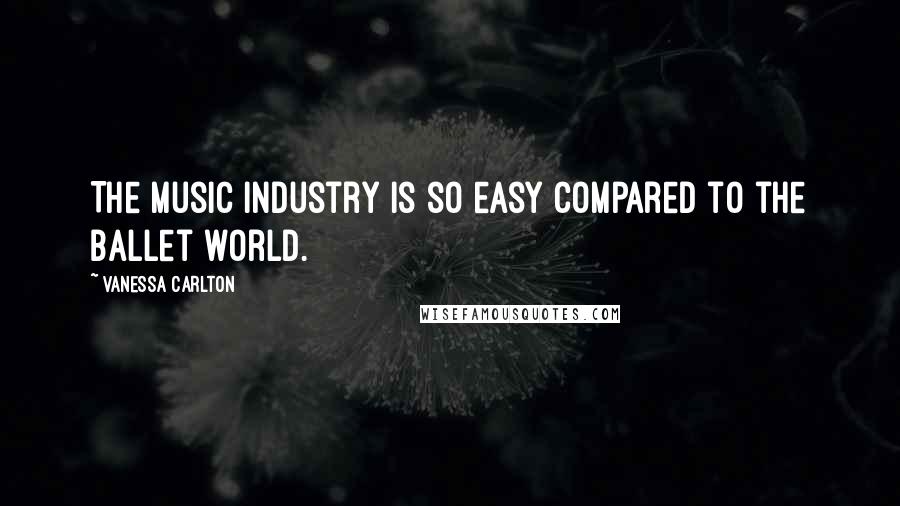 Vanessa Carlton Quotes: The music industry is so easy compared to the ballet world.