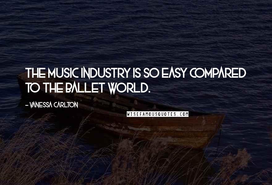 Vanessa Carlton Quotes: The music industry is so easy compared to the ballet world.