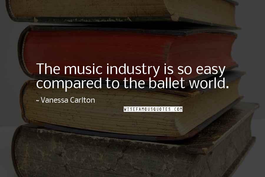 Vanessa Carlton Quotes: The music industry is so easy compared to the ballet world.