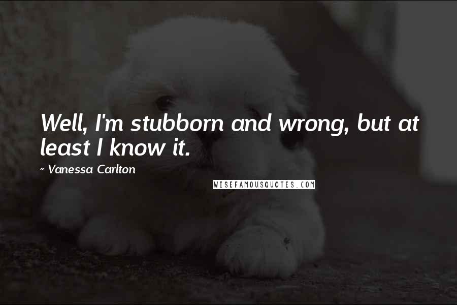 Vanessa Carlton Quotes: Well, I'm stubborn and wrong, but at least I know it.