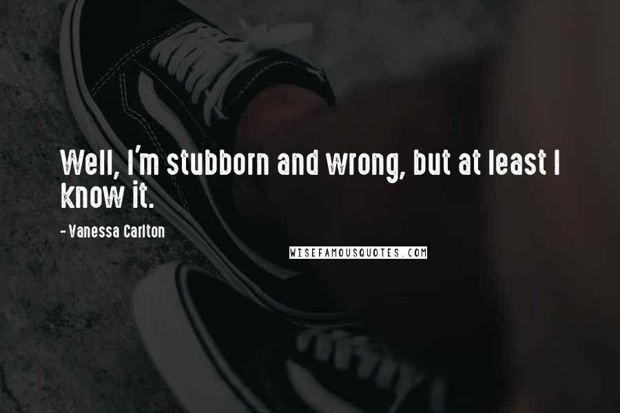 Vanessa Carlton Quotes: Well, I'm stubborn and wrong, but at least I know it.