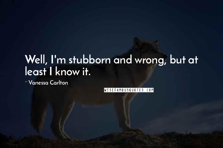 Vanessa Carlton Quotes: Well, I'm stubborn and wrong, but at least I know it.