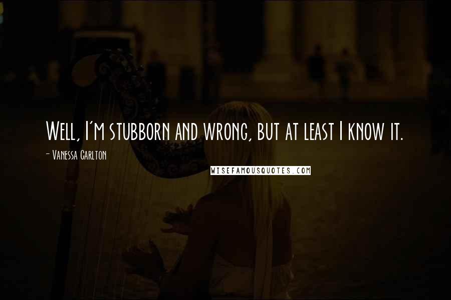 Vanessa Carlton Quotes: Well, I'm stubborn and wrong, but at least I know it.