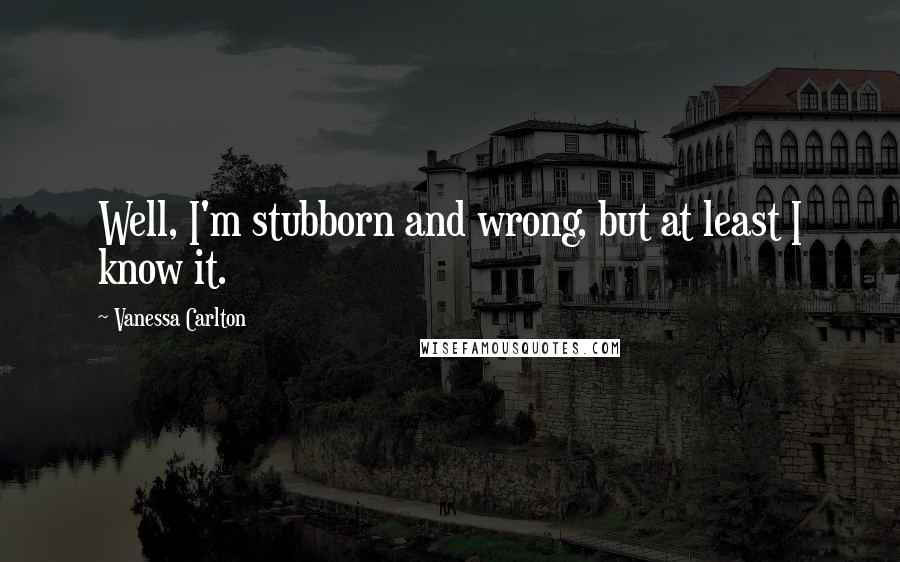 Vanessa Carlton Quotes: Well, I'm stubborn and wrong, but at least I know it.