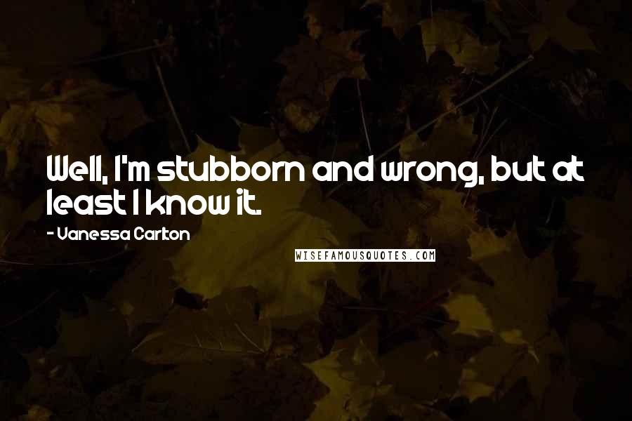 Vanessa Carlton Quotes: Well, I'm stubborn and wrong, but at least I know it.