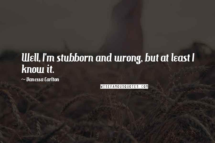 Vanessa Carlton Quotes: Well, I'm stubborn and wrong, but at least I know it.