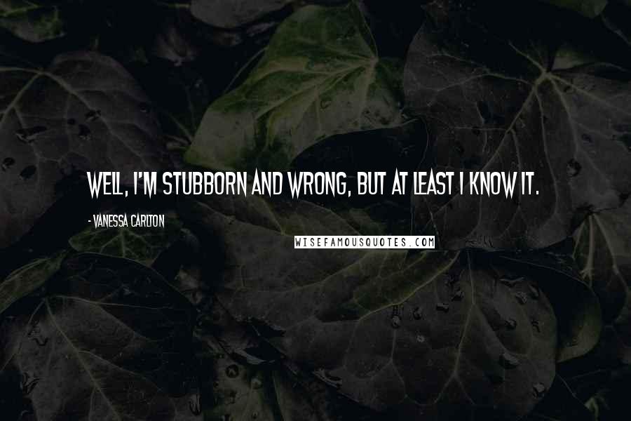 Vanessa Carlton Quotes: Well, I'm stubborn and wrong, but at least I know it.