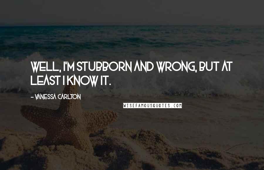 Vanessa Carlton Quotes: Well, I'm stubborn and wrong, but at least I know it.