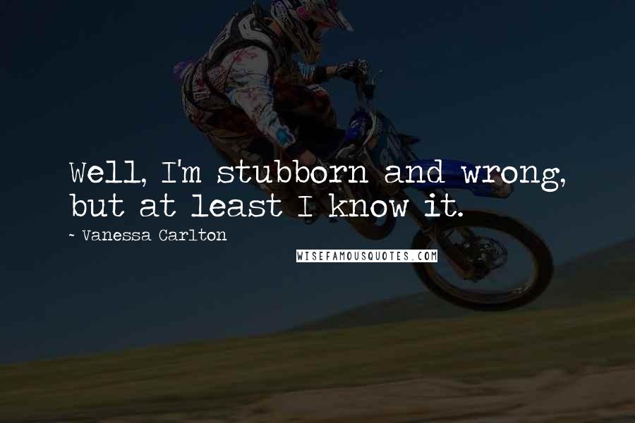 Vanessa Carlton Quotes: Well, I'm stubborn and wrong, but at least I know it.