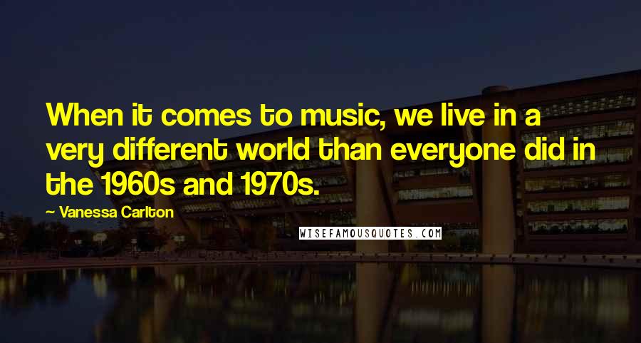 Vanessa Carlton Quotes: When it comes to music, we live in a very different world than everyone did in the 1960s and 1970s.