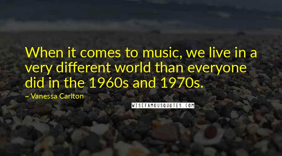 Vanessa Carlton Quotes: When it comes to music, we live in a very different world than everyone did in the 1960s and 1970s.