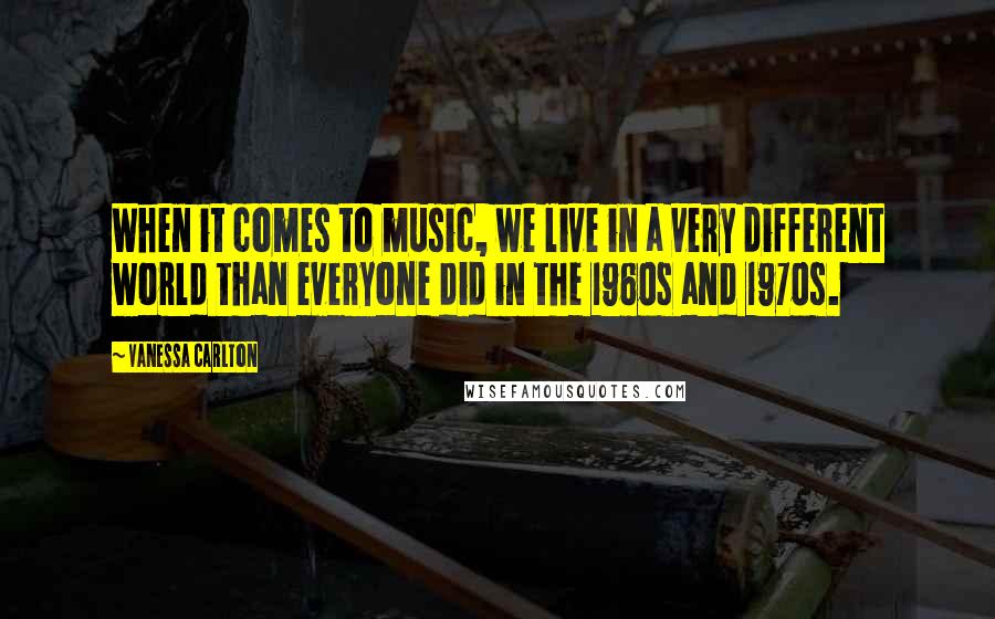 Vanessa Carlton Quotes: When it comes to music, we live in a very different world than everyone did in the 1960s and 1970s.