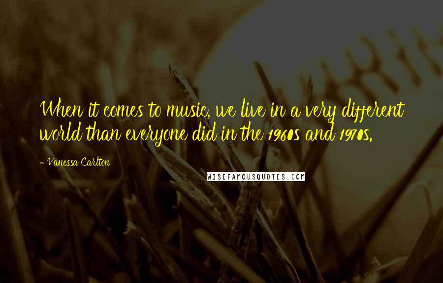 Vanessa Carlton Quotes: When it comes to music, we live in a very different world than everyone did in the 1960s and 1970s.