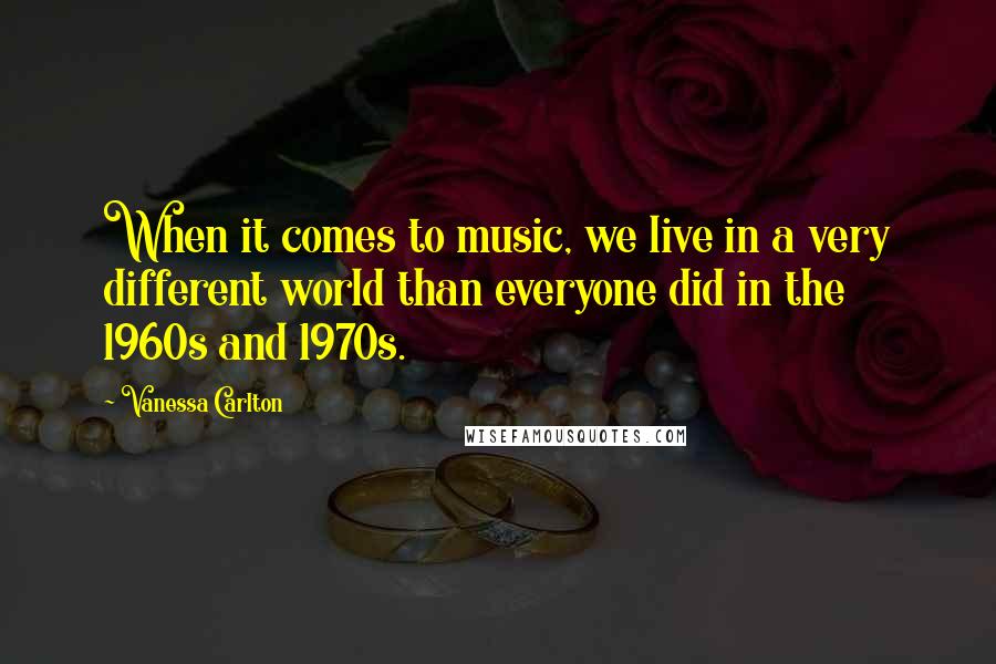 Vanessa Carlton Quotes: When it comes to music, we live in a very different world than everyone did in the 1960s and 1970s.