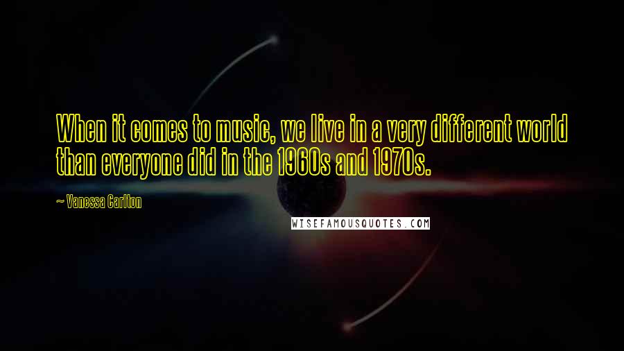 Vanessa Carlton Quotes: When it comes to music, we live in a very different world than everyone did in the 1960s and 1970s.