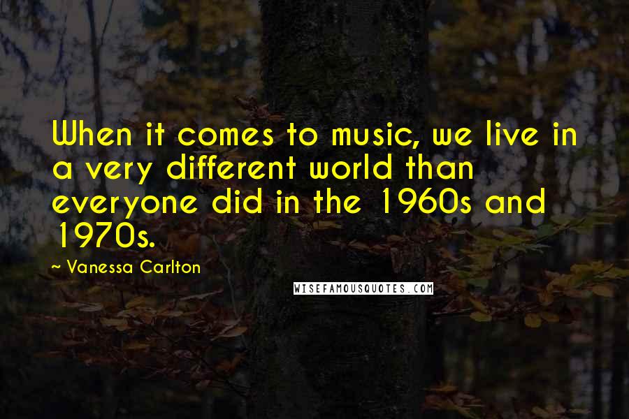 Vanessa Carlton Quotes: When it comes to music, we live in a very different world than everyone did in the 1960s and 1970s.