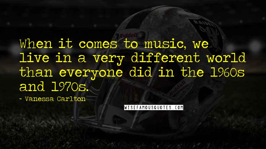 Vanessa Carlton Quotes: When it comes to music, we live in a very different world than everyone did in the 1960s and 1970s.