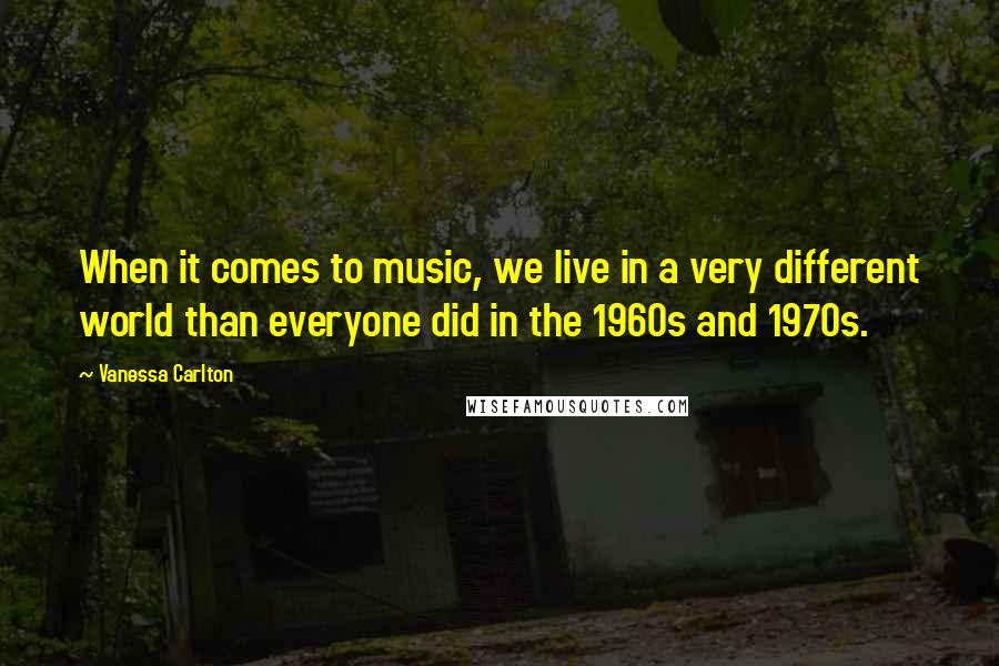 Vanessa Carlton Quotes: When it comes to music, we live in a very different world than everyone did in the 1960s and 1970s.