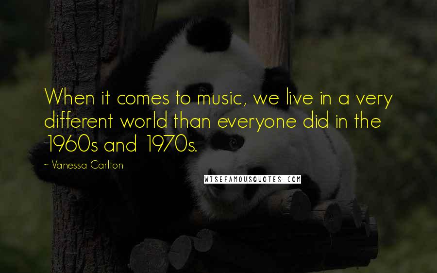 Vanessa Carlton Quotes: When it comes to music, we live in a very different world than everyone did in the 1960s and 1970s.