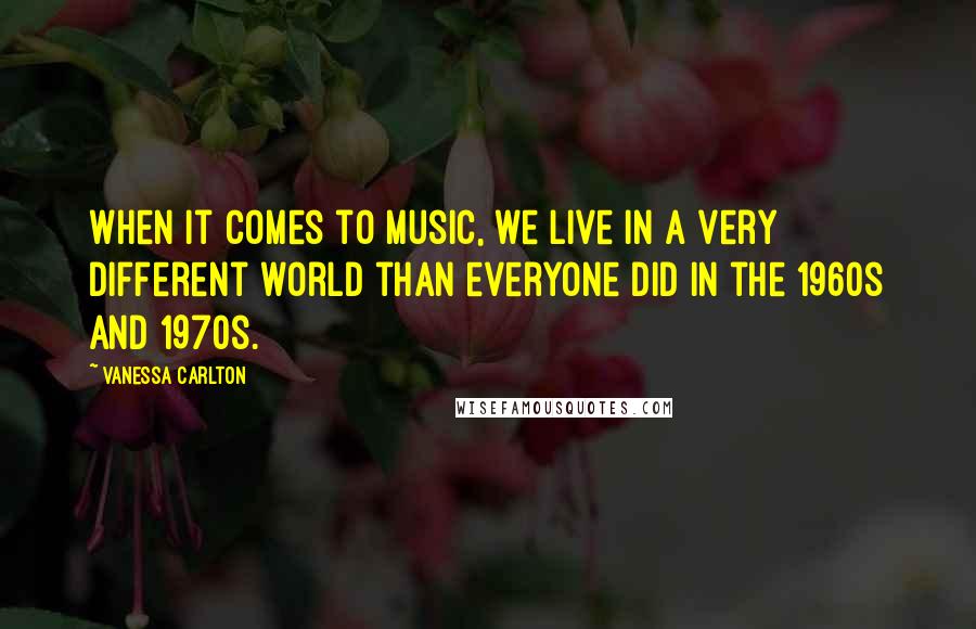 Vanessa Carlton Quotes: When it comes to music, we live in a very different world than everyone did in the 1960s and 1970s.