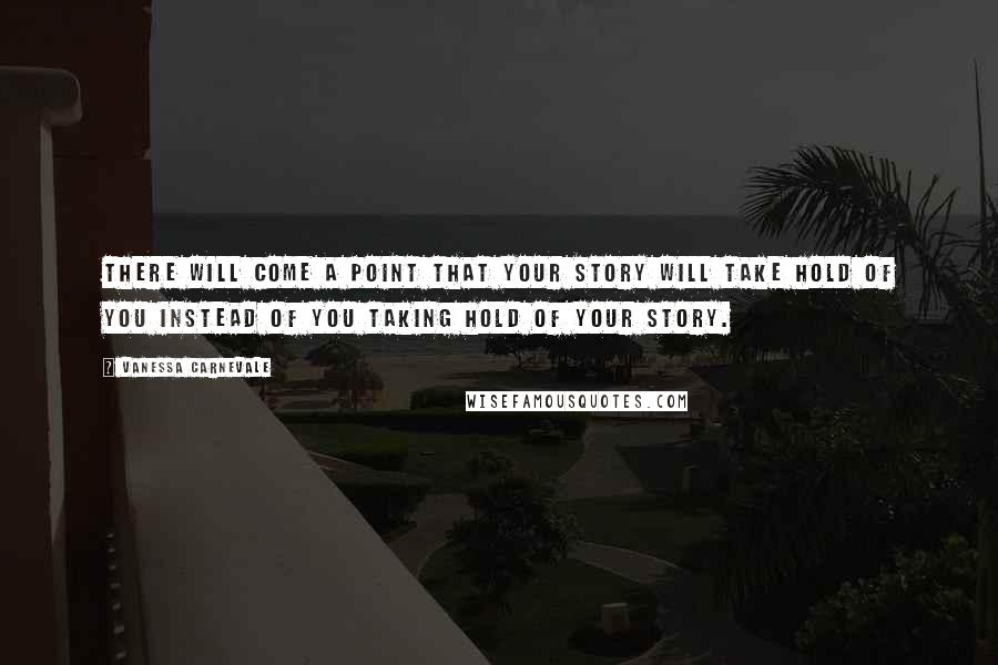 Vanessa Carnevale Quotes: There will come a point that your story will take hold of you instead of you taking hold of your story.