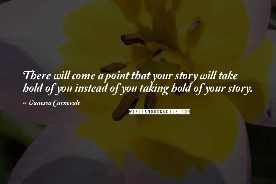 Vanessa Carnevale Quotes: There will come a point that your story will take hold of you instead of you taking hold of your story.