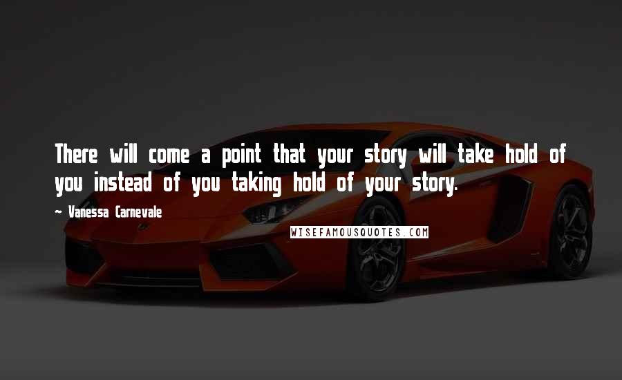 Vanessa Carnevale Quotes: There will come a point that your story will take hold of you instead of you taking hold of your story.