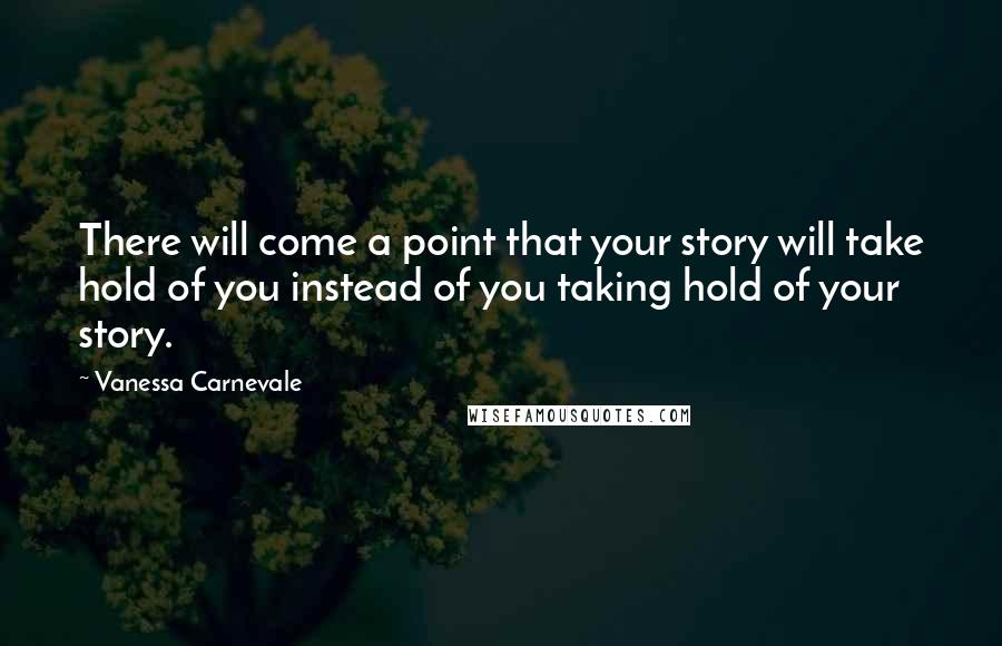 Vanessa Carnevale Quotes: There will come a point that your story will take hold of you instead of you taking hold of your story.