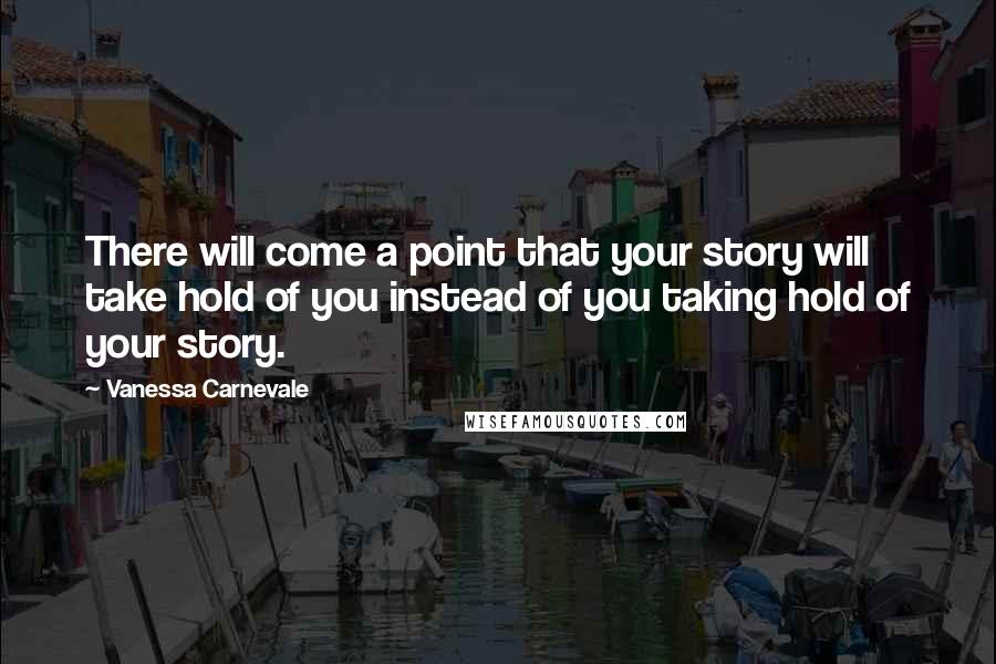 Vanessa Carnevale Quotes: There will come a point that your story will take hold of you instead of you taking hold of your story.